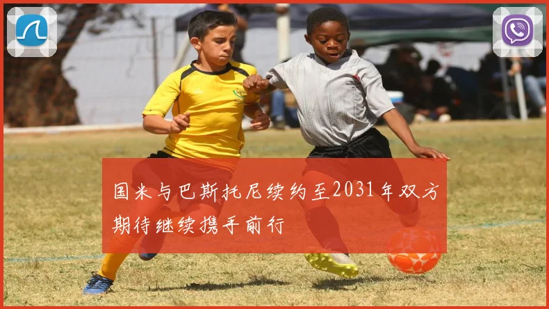 国米与巴斯托尼续约至2031年双方期待继续携手前行