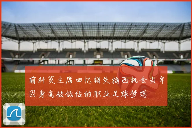 前科莫主席回忆错失梅西机会当年因身高被低估的职业足球梦想