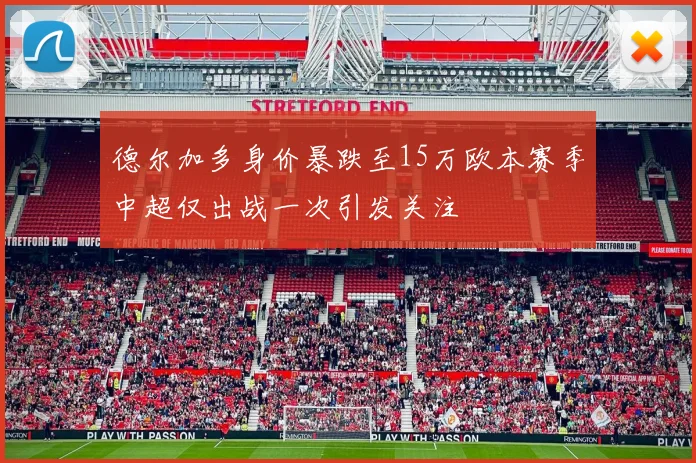 德尔加多身价暴跌至15万欧本赛季中超仅出战一次引发关注
