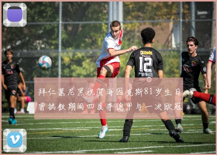 拜仁慕尼黑祝贺海因克斯81岁生日曾执教期间四度夺德甲与一次欧冠荣耀