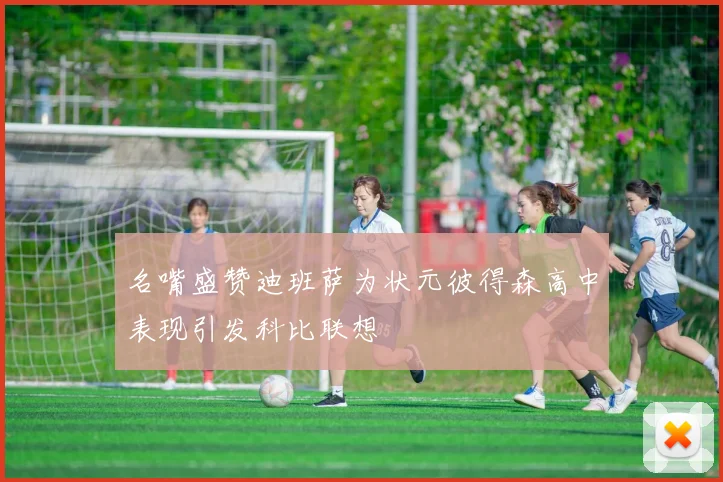 名嘴盛赞迪班萨为状元彼得森高中表现引发科比联想