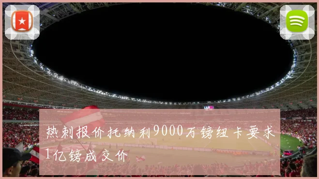 热刺报价托纳利9000万镑纽卡要求1亿镑成交价