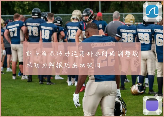 斯卡洛尼巧妙运用补水时间调整战术助力阿根廷成功破门