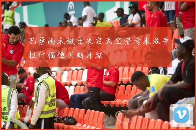 巴萨尚未做出决定天空澄清未放弃拉什福德买断计划