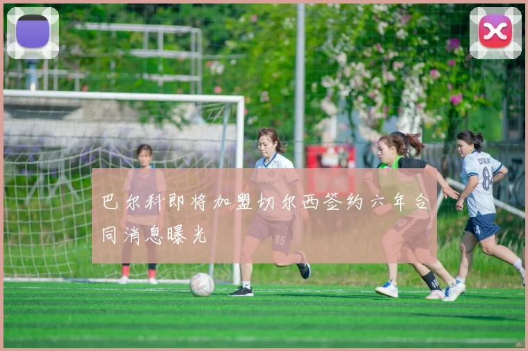 巴尔科即将加盟切尔西签约六年合同消息曝光