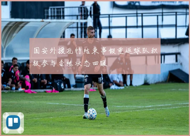 国安外援孔特结束事假重返球队积极参与合练状态回暖