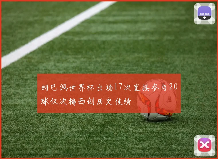 姆巴佩世界杯出场17次直接参与20球仅次梅西创历史佳绩
