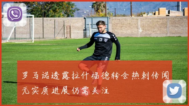 罗马诺透露拉什福德转会热刺传闻无实质进展仍需关注