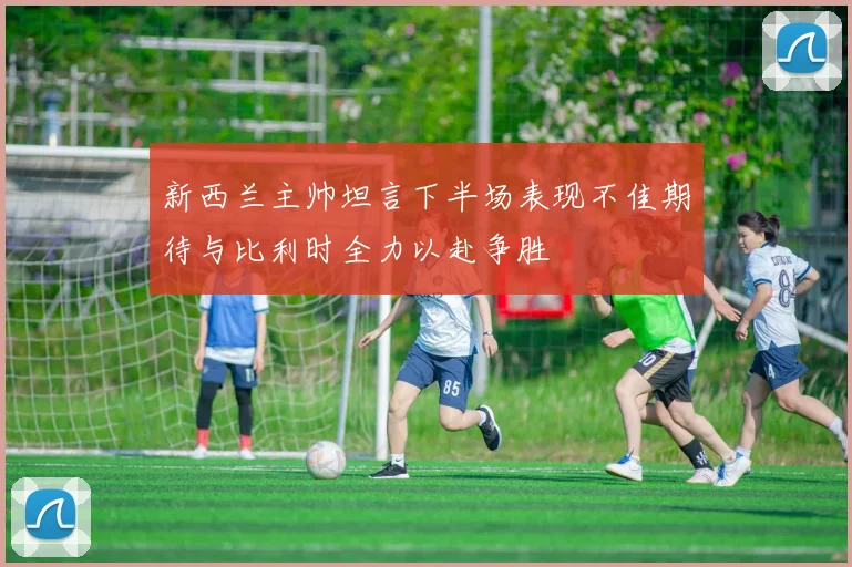 新西兰主帅坦言下半场表现不佳期待与比利时全力以赴争胜