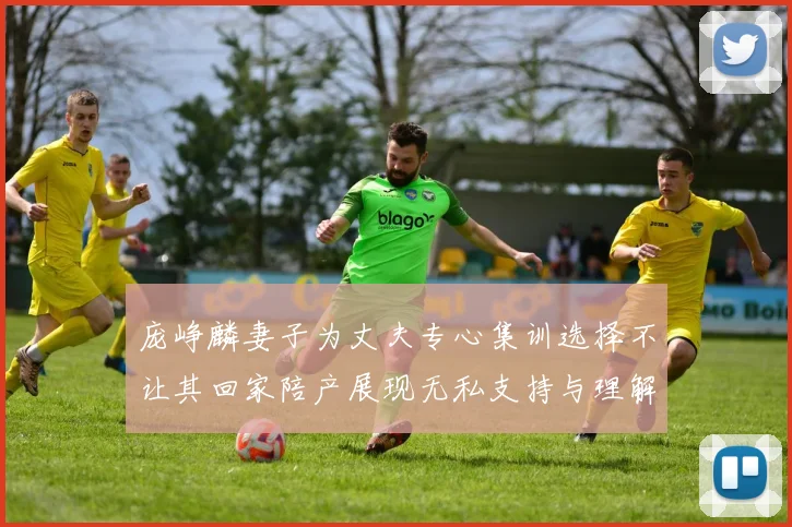 庞峥麟妻子为丈夫专心集训选择不让其回家陪产展现无私支持与理解