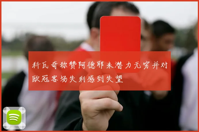 科瓦奇称赞阿德耶米潜力无穷并对欧冠客场失利感到失望