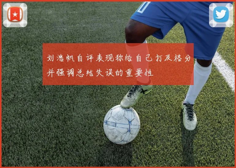 刘浩帆自评表现称给自己打及格分并强调总结失误的重要性