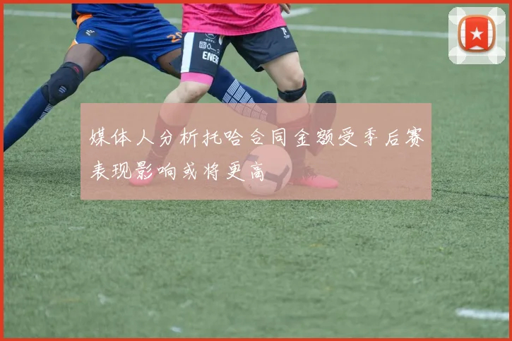 媒体人分析托哈合同金额受季后赛表现影响或将更高