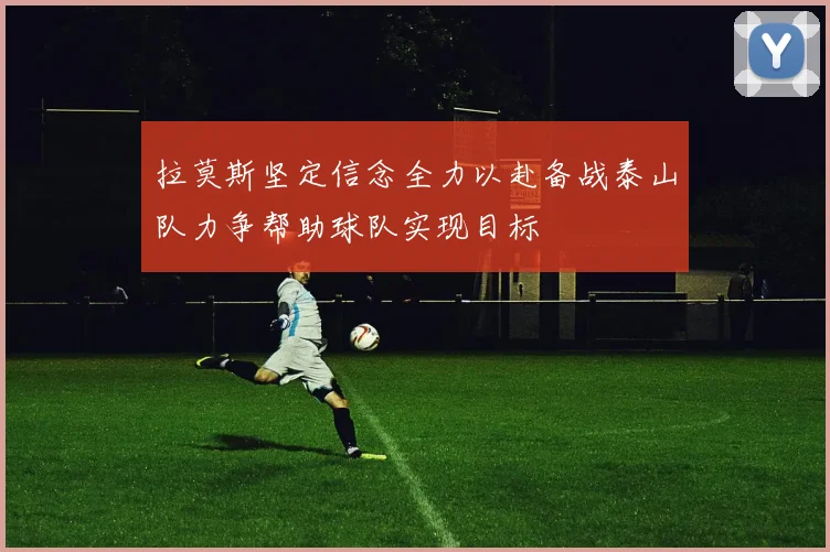 拉莫斯坚定信念全力以赴备战泰山队力争帮助球队实现目标