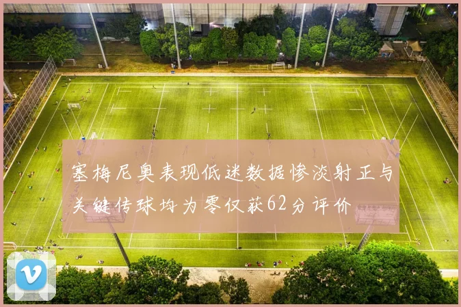 塞梅尼奥表现低迷数据惨淡射正与关键传球均为零仅获62分评价
