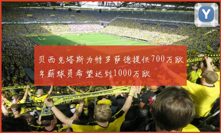 贝西克塔斯为特罗萨德提供700万欧年薪球员希望达到1000万欧