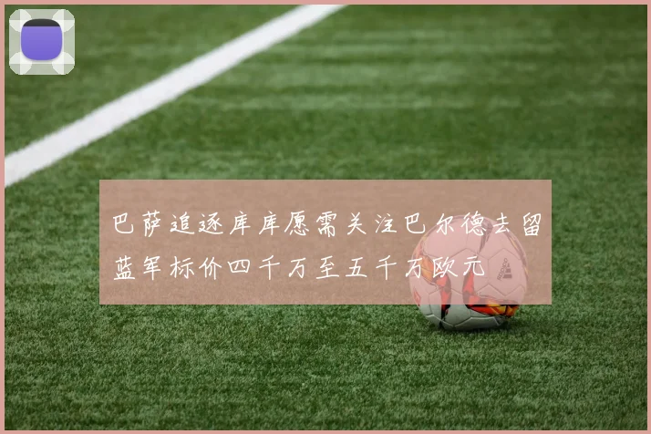 巴萨追逐库库愿需关注巴尔德去留蓝军标价四千万至五千万欧元