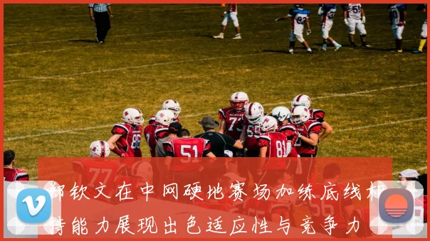 郑钦文在中网硬地赛场加练底线相持能力展现出色适应性与竞争力