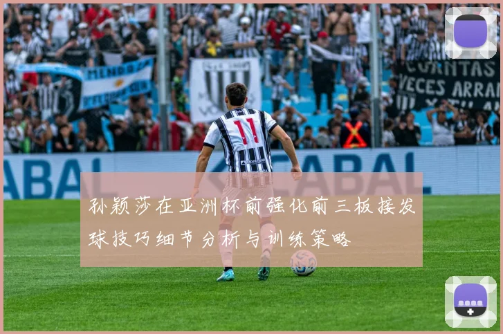 孙颖莎在亚洲杯前强化前三板接发球技巧细节分析与训练策略